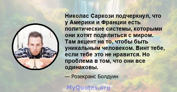 Николас Саркози подчеркнул, что у Америки и Франции есть политические системы, которыми они хотят поделиться с миром. Там акцент на то, чтобы быть уникальным человеком. Винт тебе, если тебе это не нравится. Но проблема