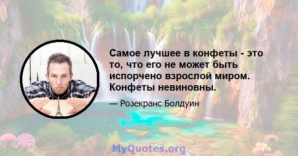 Самое лучшее в конфеты - это то, что его не может быть испорчено взрослой миром. Конфеты невиновны.