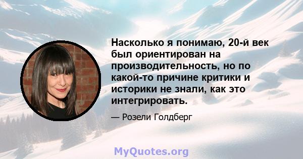 Насколько я понимаю, 20-й век был ориентирован на производительность, но по какой-то причине критики и историки не знали, как это интегрировать.