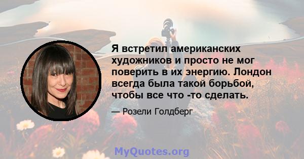 Я встретил американских художников и просто не мог поверить в их энергию. Лондон всегда была такой борьбой, чтобы все что -то сделать.