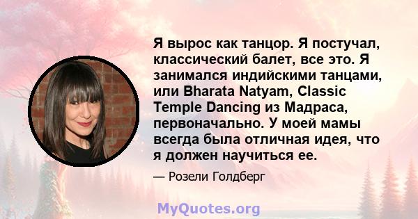 Я вырос как танцор. Я постучал, классический балет, все это. Я занимался индийскими танцами, или Bharata Natyam, Classic Temple Dancing из Мадраса, первоначально. У моей мамы всегда была отличная идея, что я должен