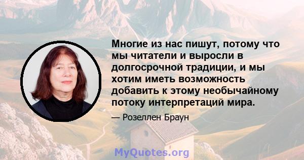 Многие из нас пишут, потому что мы читатели и выросли в долгосрочной традиции, и мы хотим иметь возможность добавить к этому необычайному потоку интерпретаций мира.