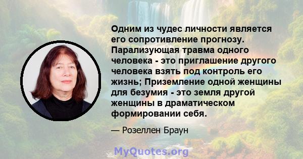 Одним из чудес личности является его сопротивление прогнозу. Парализующая травма одного человека - это приглашение другого человека взять под контроль его жизнь; Приземление одной женщины для безумия - это земля другой