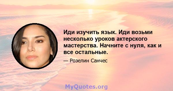 Иди изучить язык. Иди возьми несколько уроков актерского мастерства. Начните с нуля, как и все остальные.