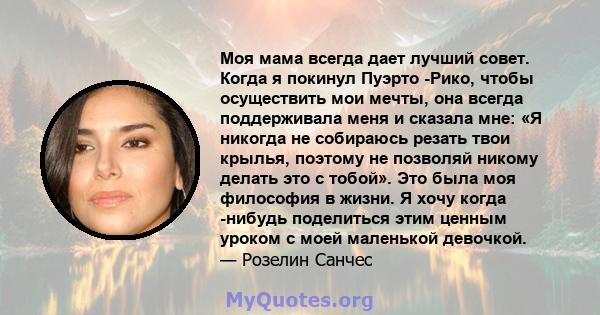 Моя мама всегда дает лучший совет. Когда я покинул Пуэрто -Рико, чтобы осуществить мои мечты, она всегда поддерживала меня и сказала мне: «Я никогда не собираюсь резать твои крылья, поэтому не позволяй никому делать это 