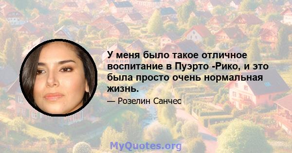 У меня было такое отличное воспитание в Пуэрто -Рико, и это была просто очень нормальная жизнь.