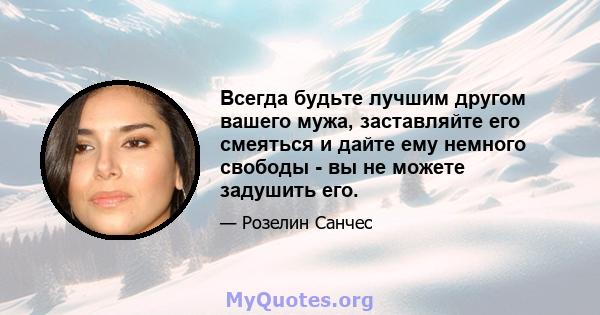 Всегда будьте лучшим другом вашего мужа, заставляйте его смеяться и дайте ему немного свободы - вы не можете задушить его.