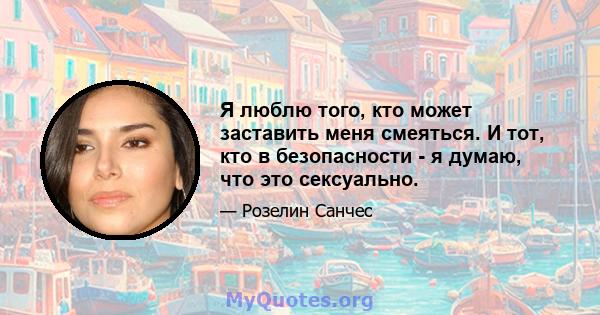 Я люблю того, кто может заставить меня смеяться. И тот, кто в безопасности - я думаю, что это сексуально.