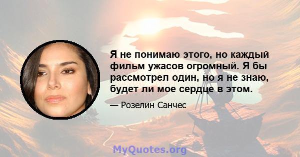 Я не понимаю этого, но каждый фильм ужасов огромный. Я бы рассмотрел один, но я не знаю, будет ли мое сердце в этом.