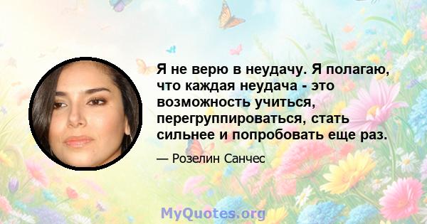 Я не верю в неудачу. Я полагаю, что каждая неудача - это возможность учиться, перегруппироваться, стать сильнее и попробовать еще раз.