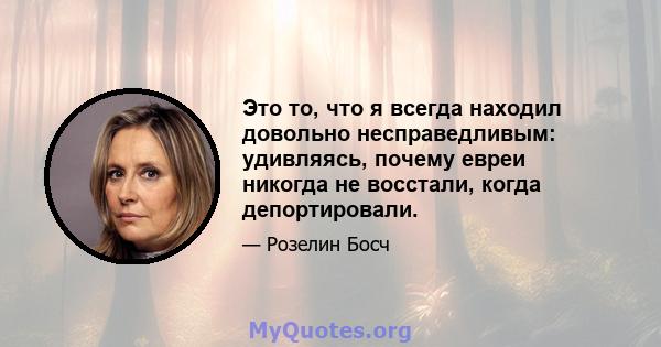 Это то, что я всегда находил довольно несправедливым: удивляясь, почему евреи никогда не восстали, когда депортировали.