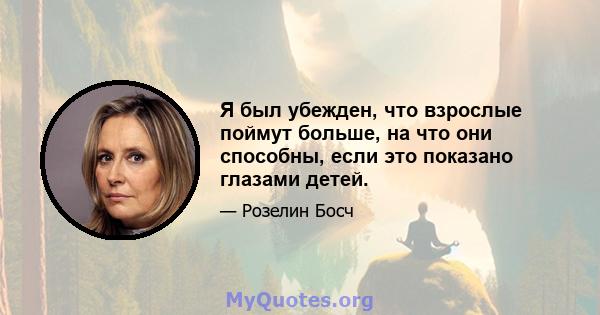 Я был убежден, что взрослые поймут больше, на что они способны, если это показано глазами детей.