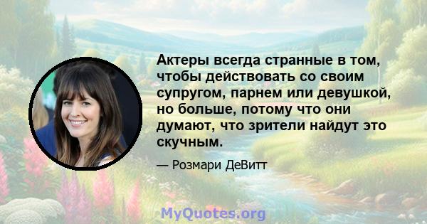 Актеры всегда странные в том, чтобы действовать со своим супругом, парнем или девушкой, но больше, потому что они думают, что зрители найдут это скучным.