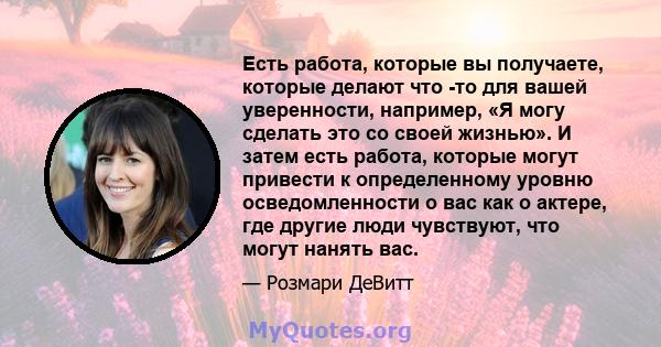 Есть работа, которые вы получаете, которые делают что -то для вашей уверенности, например, «Я могу сделать это со своей жизнью». И затем есть работа, которые могут привести к определенному уровню осведомленности о вас