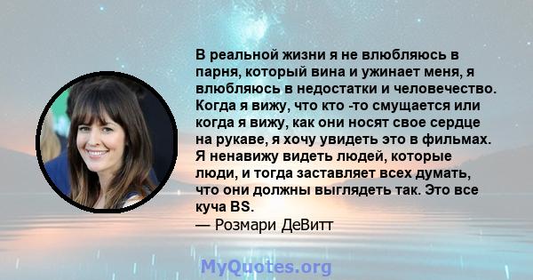 В реальной жизни я не влюбляюсь в парня, который вина и ужинает меня, я влюбляюсь в недостатки и человечество. Когда я вижу, что кто -то смущается или когда я вижу, как они носят свое сердце на рукаве, я хочу увидеть