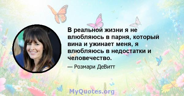 В реальной жизни я не влюбляюсь в парня, который вина и ужинает меня, я влюбляюсь в недостатки и человечество.