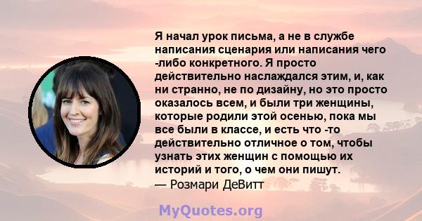 Я начал урок письма, а не в службе написания сценария или написания чего -либо конкретного. Я просто действительно наслаждался этим, и, как ни странно, не по дизайну, но это просто оказалось всем, и были три женщины,