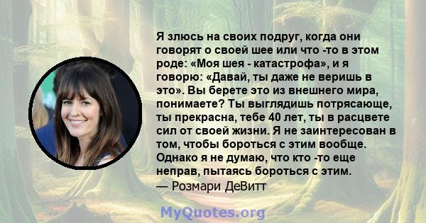 Я злюсь на своих подруг, когда они говорят о своей шее или что -то в этом роде: «Моя шея - катастрофа», и я говорю: «Давай, ты даже не веришь в это». Вы берете это из внешнего мира, понимаете? Ты выглядишь потрясающе,