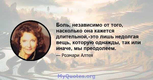 Боль, независимо от того, насколько она кажется длительной,-это лишь недолгая вещь, которую однажды, так или иначе, мы преодолеем.