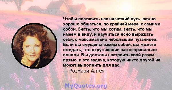 Чтобы поставить нас на четкий путь, важно хорошо общаться, по крайней мере, с самими собой. Знать, что мы хотим, знать, что мы имеем в виду, и научиться ясно выражать себя, с максимально небольшим путаницей. Если вы