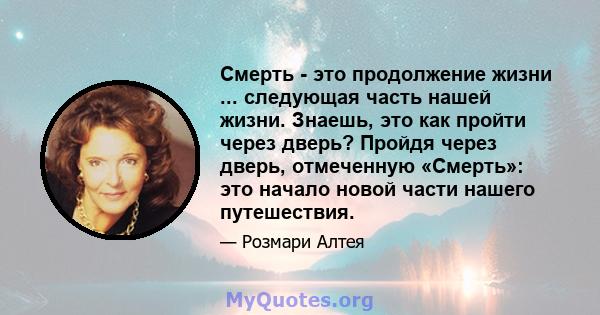 Смерть - это продолжение жизни ... следующая часть нашей жизни. Знаешь, это как пройти через дверь? Пройдя через дверь, отмеченную «Смерть»: это начало новой части нашего путешествия.