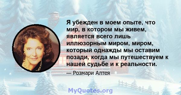 Я убежден в моем опыте, что мир, в котором мы живем, является всего лишь иллюзорным миром, миром, который однажды мы оставим позади, когда мы путешествуем к нашей судьбе и к реальности.