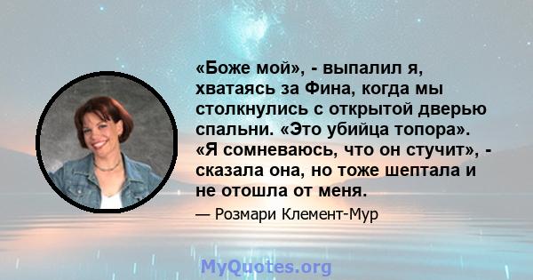 «Боже мой», - выпалил я, хватаясь за Фина, когда мы столкнулись с открытой дверью спальни. «Это убийца топора». «Я сомневаюсь, что он стучит», - сказала она, но тоже шептала и не отошла от меня.