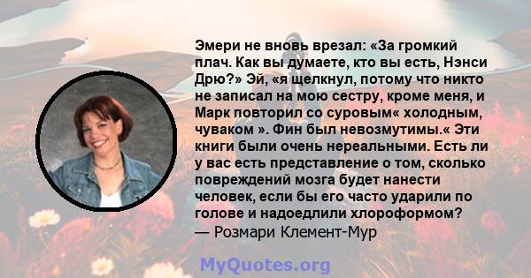 Эмери не вновь врезал: «За громкий плач. Как вы думаете, кто вы есть, Нэнси Дрю?» Эй, «я щелкнул, потому что никто не записал на мою сестру, кроме меня, и Марк повторил со суровым« холодным, чуваком ». Фин был