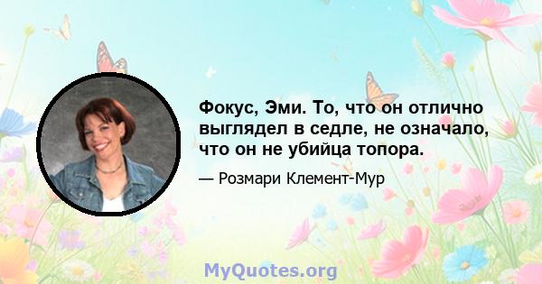 Фокус, Эми. То, что он отлично выглядел в седле, не означало, что он не убийца топора.