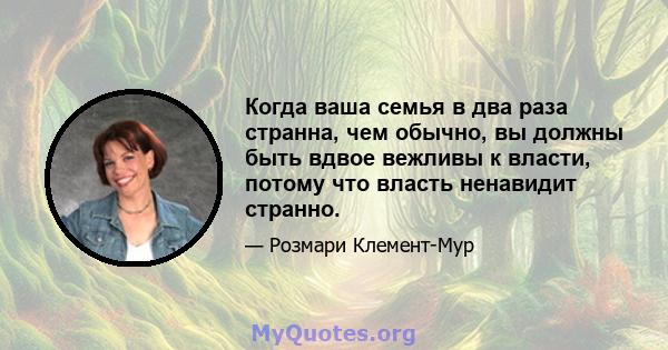 Когда ваша семья в два раза странна, чем обычно, вы должны быть вдвое вежливы к власти, потому что власть ненавидит странно.