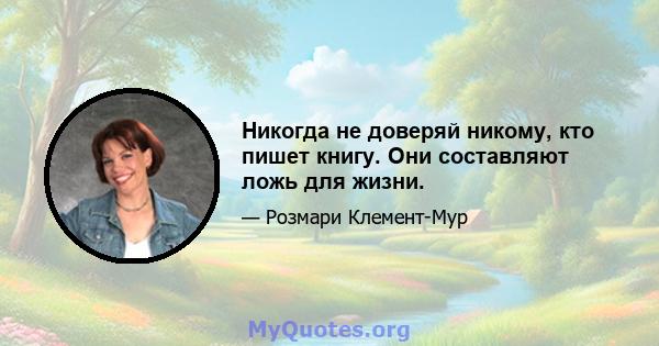 Никогда не доверяй никому, кто пишет книгу. Они составляют ложь для жизни.