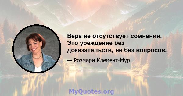 Вера не отсутствует сомнения. Это убеждение без доказательств, не без вопросов.