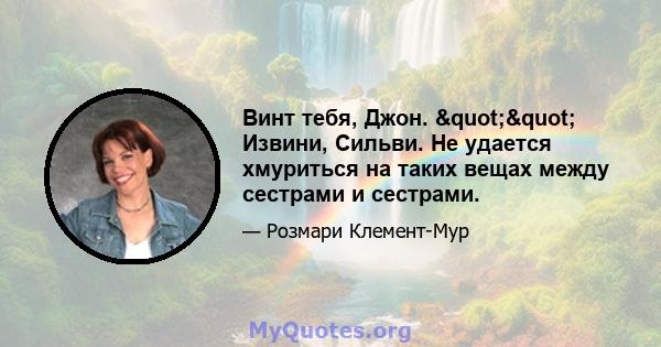 Винт тебя, Джон. "" Извини, Сильви. Не удается хмуриться на таких вещах между сестрами и сестрами.