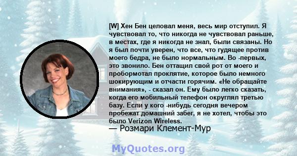 [W] Хен Бен целовал меня, весь мир отступил. Я чувствовал то, что никогда не чувствовал раньше, в местах, где я никогда не знал, были связаны. Но я был почти уверен, что все, что гудящее против моего бедра, не было