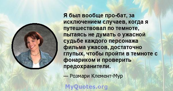 Я был вообще про-бат, за исключением случаев, когда я путешествовал по темноте, пытаясь не думать о ужасной судьбе каждого персонажа фильма ужасов, достаточно глупых, чтобы пройти в темноте с фонариком и проверить