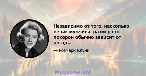 Независимо от того, насколько велик мужчина, размер его похорон обычно зависит от погоды.