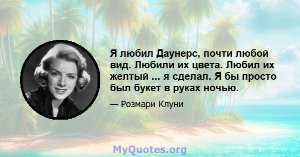 Я любил Даунерс, почти любой вид. Любили их цвета. Любил их желтый ... я сделал. Я бы просто был букет в руках ночью.