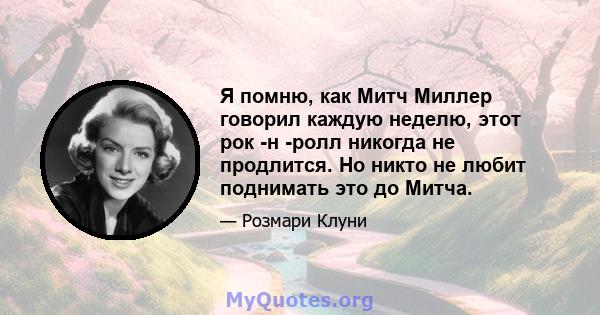 Я помню, как Митч Миллер говорил каждую неделю, этот рок -н -ролл никогда не продлится. Но никто не любит поднимать это до Митча.