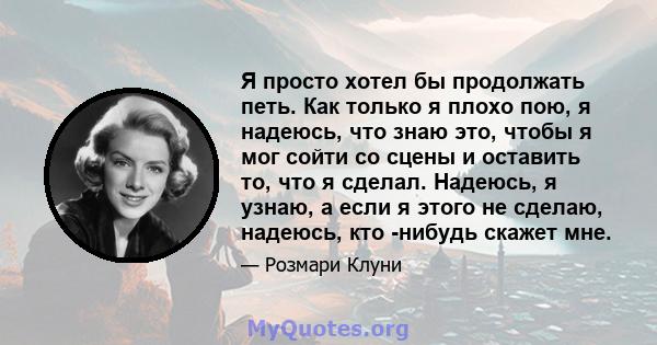 Я просто хотел бы продолжать петь. Как только я плохо пою, я надеюсь, что знаю это, чтобы я мог сойти со сцены и оставить то, что я сделал. Надеюсь, я узнаю, а если я этого не сделаю, надеюсь, кто -нибудь скажет мне.