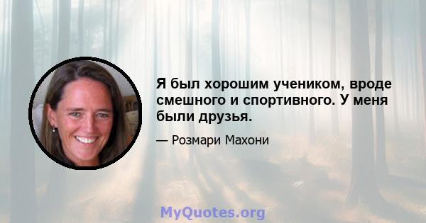 Я был хорошим учеником, вроде смешного и спортивного. У меня были друзья.