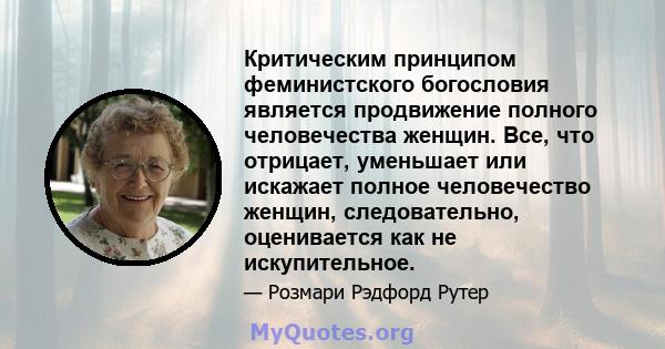 Критическим принципом феминистского богословия является продвижение полного человечества женщин. Все, что отрицает, уменьшает или искажает полное человечество женщин, следовательно, оценивается как не искупительное.