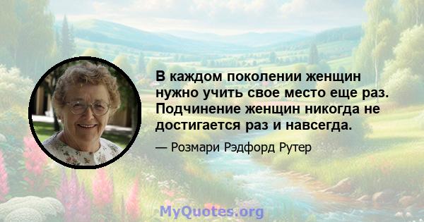 В каждом поколении женщин нужно учить свое место еще раз. Подчинение женщин никогда не достигается раз и навсегда.