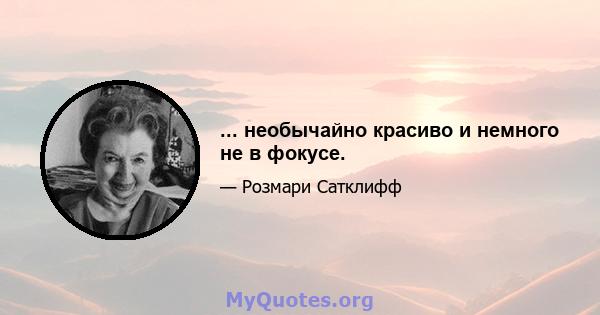 ... необычайно красиво и немного не в фокусе.