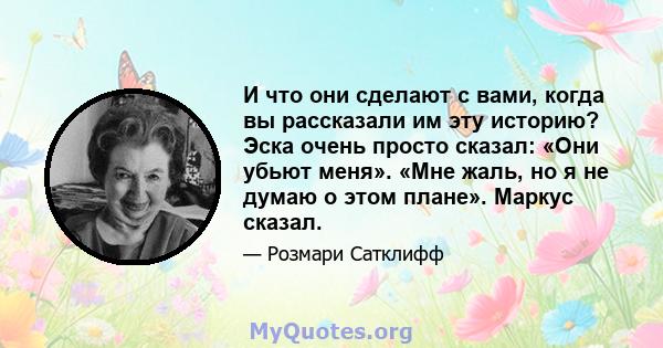 И что они сделают с вами, когда вы рассказали им эту историю? Эска очень просто сказал: «Они убьют меня». «Мне жаль, но я не думаю о этом плане». Маркус сказал.