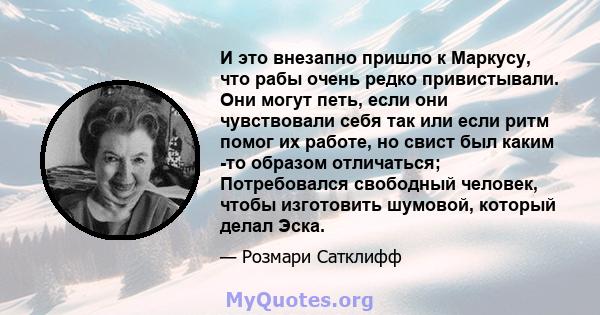 И это внезапно пришло к Маркусу, что рабы очень редко привистывали. Они могут петь, если они чувствовали себя так или если ритм помог их работе, но свист был каким -то образом отличаться; Потребовался свободный человек, 