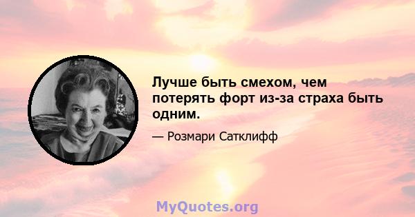 Лучше быть смехом, чем потерять форт из-за страха быть одним.