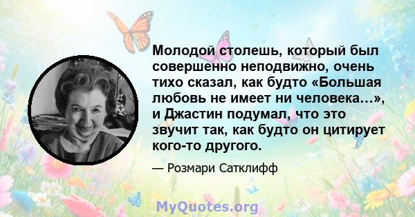 Молодой столешь, который был совершенно неподвижно, очень тихо сказал, как будто «Большая любовь не имеет ни человека…», и Джастин подумал, что это звучит так, как будто он цитирует кого-то другого.