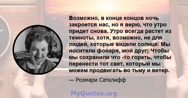 Возможно, в конце концов ночь закроется нас, но я верю, что утро придет снова. Утро всегда растет из темноты, хотя, возможно, не для людей, которые видели солнце. Мы носители фонаря, мой друг; Чтобы мы сохранили что -то 