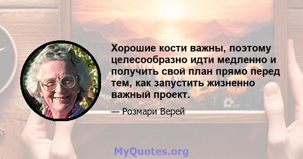 Хорошие кости важны, поэтому целесообразно идти медленно и получить свой план прямо перед тем, как запустить жизненно важный проект.