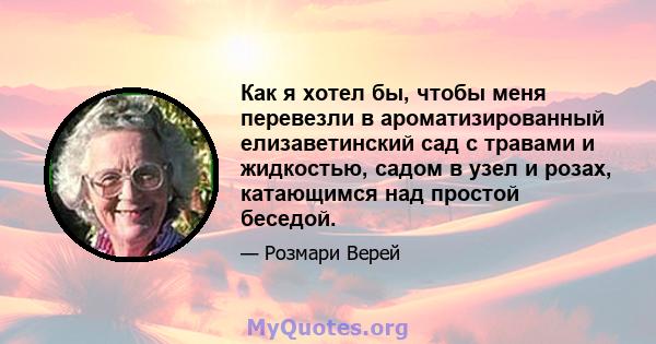 Как я хотел бы, чтобы меня перевезли в ароматизированный елизаветинский сад с травами и жидкостью, садом в узел и розах, катающимся над простой беседой.